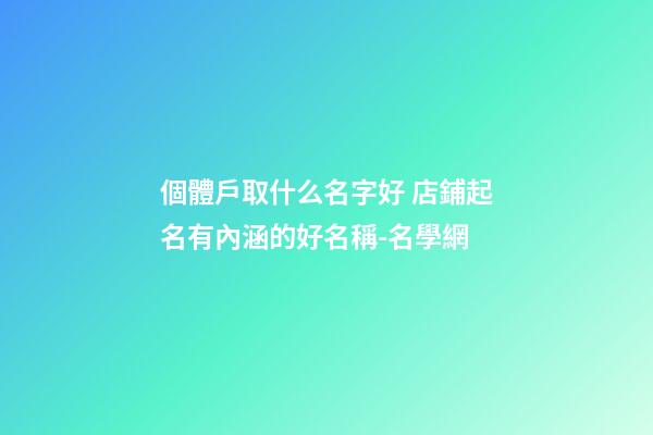 個體戶取什么名字好 店鋪起名有內涵的好名稱-名學網-第1張-店鋪起名-玄機派